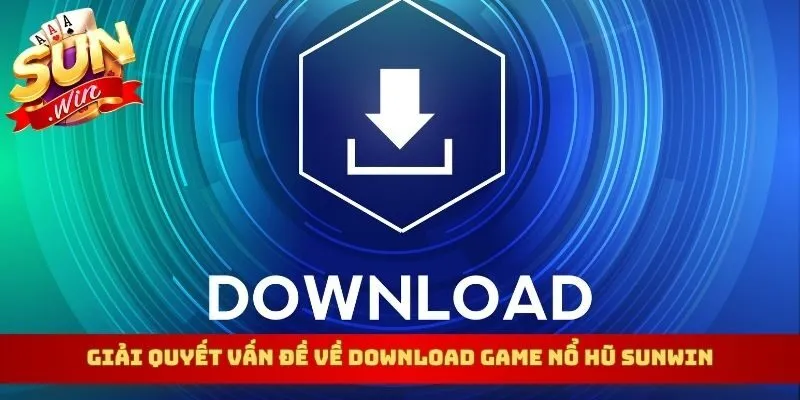 Giải quyết vấn đề về download game nổ hũ Sunwin